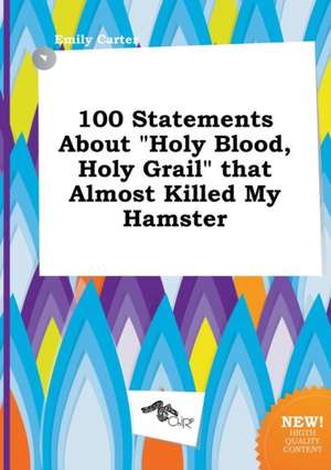 100 Statements about Holy Blood, Holy Grail That Almost Killed My Hamster de Emily Carter