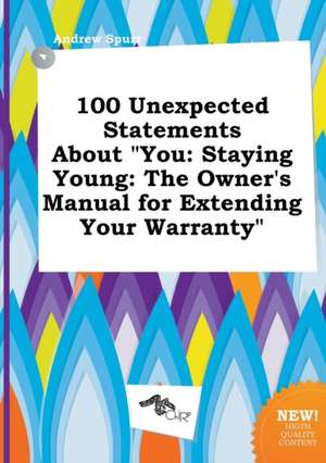 100 Unexpected Statements about You: Staying Young: The Owner's Manual for Extending Your Warranty de Andrew Spurr