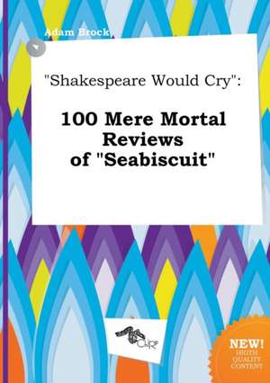 Shakespeare Would Cry: 100 Mere Mortal Reviews of Seabiscuit de Adam Brock