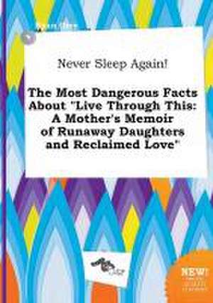 Never Sleep Again! the Most Dangerous Facts about Live Through This: A Mother's Memoir of Runaway Daughters and Reclaimed Love de Ryan Orry