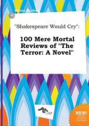 Shakespeare Would Cry: 100 Mere Mortal Reviews of the Terror: A Novel de Oliver Harfoot