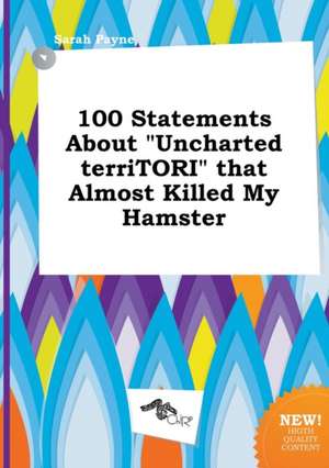 100 Statements about Uncharted Territori That Almost Killed My Hamster de Sarah Payne