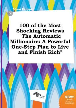 100 of the Most Shocking Reviews the Automatic Millionaire: A Powerful One-Step Plan to Live and Finish Rich de Adam Cropper