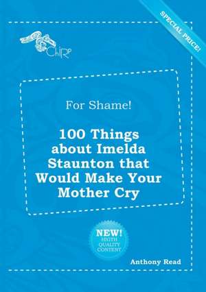 For Shame! 100 Things about Imelda Staunton That Would Make Your Mother Cry de Anthony Read