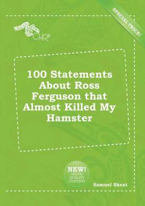 100 Statements about Ross Ferguson That Almost Killed My Hamster de Samuel Skeat