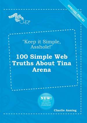 Keep It Simple, Asshole! 100 Simple Web Truths about Tina Arena de Charlie Anning