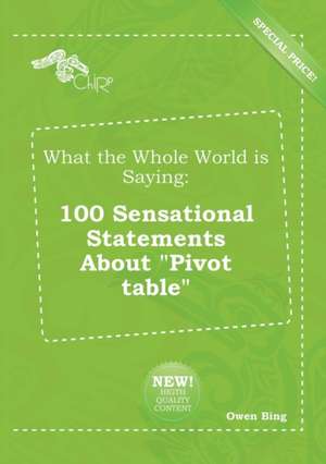 What the Whole World Is Saying: 100 Sensational Statements about Pivot Table de Owen Bing