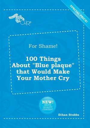 For Shame! 100 Things about Blue Plaque That Would Make Your Mother Cry de Ethan Stubbs