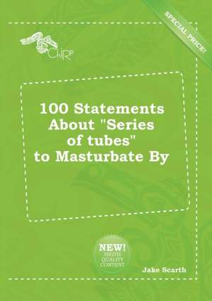 100 Statements about Series of Tubes to Masturbate by de Jake Scarth