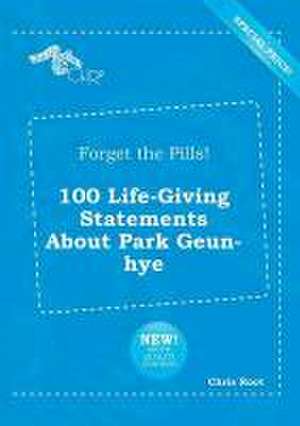 Forget the Pills! 100 Life-Giving Statements about Park Geun-Hye de Chris Root