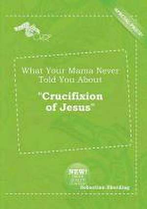 What Your Mama Never Told You about Crucifixion of Jesus de Sebastian Eberding