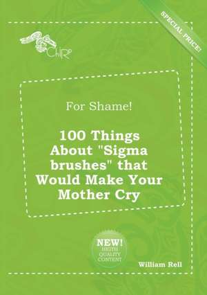 For Shame! 100 Things about SIGMA Brushes That Would Make Your Mother Cry de William Rell