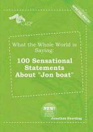 What the Whole World Is Saying: 100 Sensational Statements about Jon Boat de Jonathan Hearding