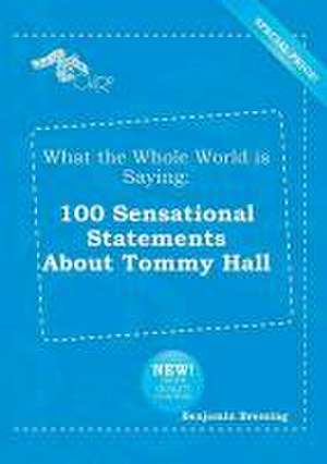 What the Whole World Is Saying: 100 Sensational Statements about Tommy Hall de Benjamin Bressing