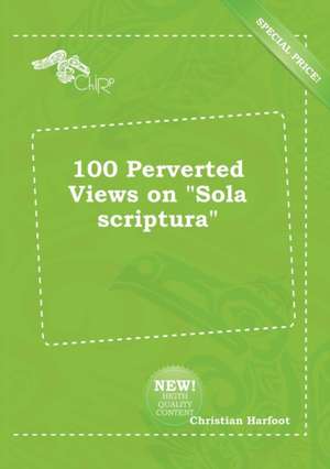 100 Perverted Views on Sola Scriptura de Christian Harfoot