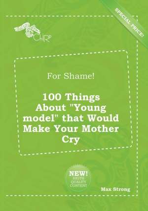 For Shame! 100 Things about Young Model That Would Make Your Mother Cry de Max Strong