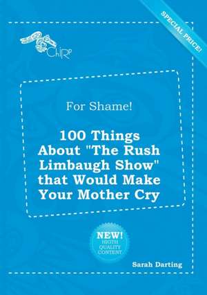 For Shame! 100 Things about the Rush Limbaugh Show That Would Make Your Mother Cry de Sarah Darting