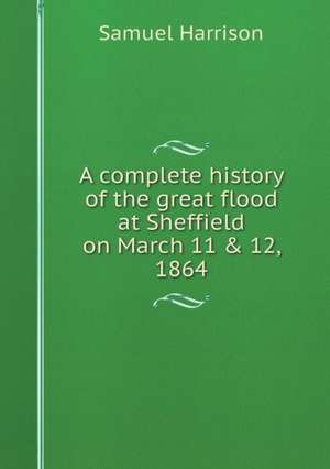 A complete history of the great flood at Sheffield on March 11 & 12, 1864 de Samuel Harrison