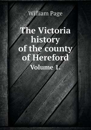 The Victoria history of the county of Hereford Volume 1. de William Page