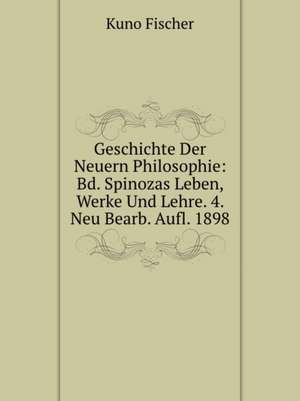 Geschichte Der Neuern Philosophie: Bd. Spinozas Leben, Werke Und Lehre. 4. Neu Bearb. Aufl. 1898 (German Edition) de Fisher Kuno