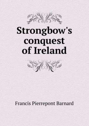 Strongbow's conquest of Ireland de Pierrepont Barnard Francis