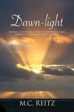 Dawn-Light: Inscape, Love Reflex, Echoes of Other Voices and Moments of Personal Clarity 1964-2014 de M. C. Reitz