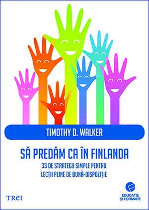 Să predăm ca în Finlanda.: 33 de strategii simple pentru lecții pline de bună-dispoziție de Timothy D. Walker