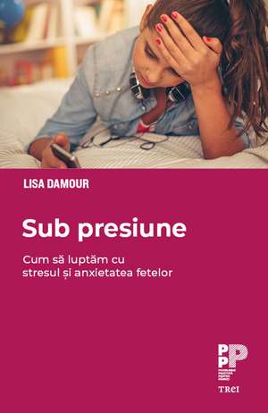 Sub presiune: Cum luptăm cu stresul și anxietatea fetelor de Lisa Damour