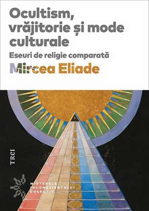 Ocultism, vrăjitorie și mode culturale. Eseuri de religie comparată de Mircea Eliade