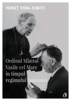 Ordinul Sfântul Vasile cel Mare în timpul regimului comunist de Ionuț Vida-Simiti