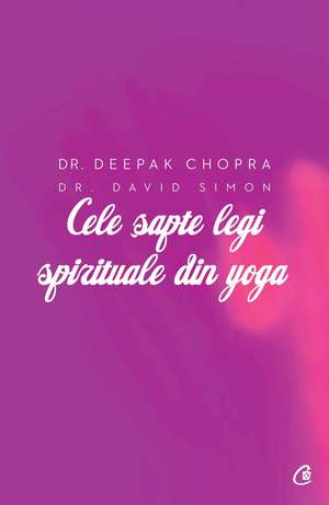 Cele şapte legi spirituale din yoga: Ghid practic pentru vindecarea trupului, a minţii şi a spiritului de Dr. Deepak Chopra