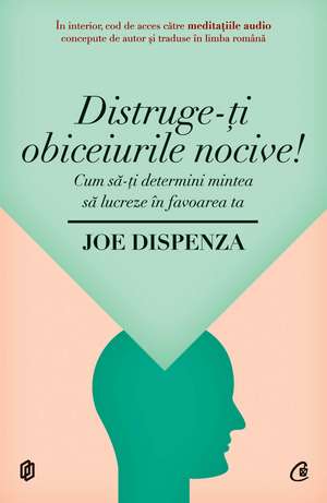 Distruge-ţi obiceiurile nocive: Cum să-ţi determini mintea să lucreze în favoarea ta de Joe Dispenza