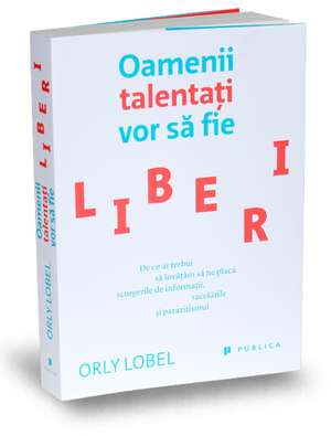 Oamenii talentați vor să fie liberi de Orly Lobel