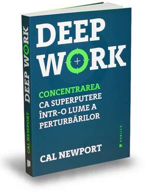 Deep Work: Concentrarea ca superputere într-o lume a perturbărilor de Cal Newport