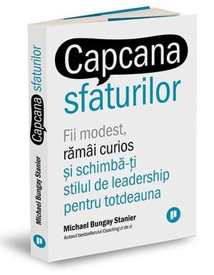 Capcana sfaturilor: Fii modest, rămâi curios și schimbă-ți stilul de leadership pentru totdeauna de MICHAEL BUNGAY STANIER