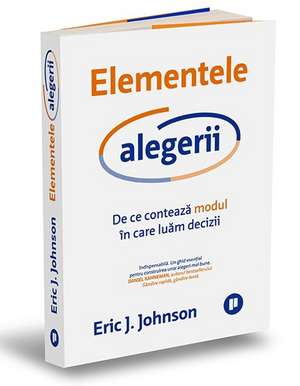 Elementele alegerii: De ce contează modul în care luăm decizii de ERIC J. JOHNSON