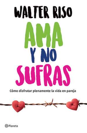 AMA Y No Sufras: Cómo Disfrutar Plenamente La Vida En Pareja / Love and Don't Suffer de Walter Riso