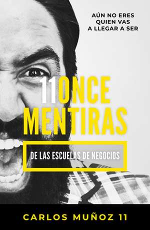 11 Mentiras de Los Negocios: Aún No Eres Quien Vas a Llegar a Ser / 11 Lies of Business Schools de Carlos Muñoz