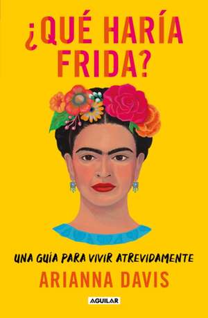 ¿Qué Haría Frida?: Una Guía Para Vivir Atrevidamente / What Would Frida Do?: A G Uide to Living Boldly de Arianna Davis