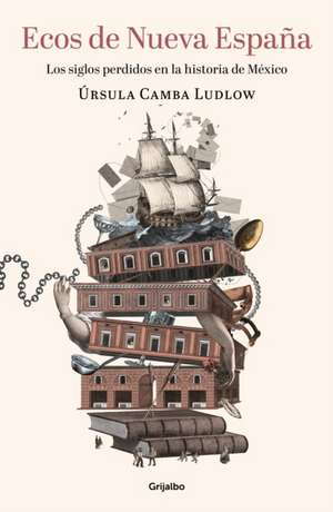 Ecos de Nueva España. Los Siglos Perdidos En La Historia de México / Echoes of T He New Spain: The Lost Centuries in Mexican History de Ursula Camba