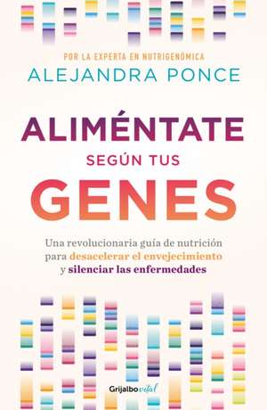 Aliméntate Según Tus Genes: Una Revolucionaria Guía de Nutrición Para Desacelera R El Envejecimiento Y Silenciar Las Enfermedades / Eat According to Your GE de Alejandra Ponce