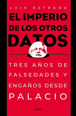 El Imperio de Los Otros Datos: Tres Años de Falsedades Y Engaños Desde Palacio / The Empire of the Other Data de Luis Estrada