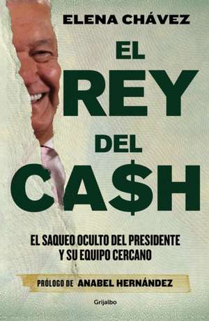 El Rey del Cash: El Saqueo Oculto del Presidente Y Su Equipo Cercano / The King of Cash de Elena Chávez