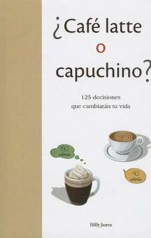 Cafe Latte O Capuchino?: 125 Decisiones Que Cambieran Tu Vida = Coffe Latte or Capuccino? de Hilly Janes