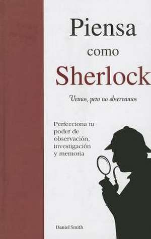 Piensa Como Sherlock: Vemos, Pero No Observamos = Think Like Sherlock de Daniel Smith