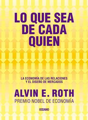 Lo Que Sea de Cada Quien. La Economía de Las Relaciones Y El Diseño de Mercados de Alvin E. Roth