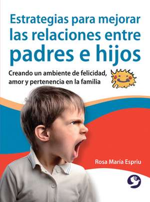 Estrategias Para Mejorar Las Relaciones Entre Padres E Hijos: Creando Un Ambiente de Felicidad, Amor y Pertenencia En La Familia de Rosa Mar Espriu