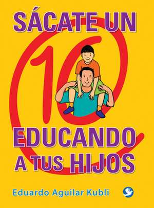 Sacate Un 10 Educando a Tus Hijos de Eduardo Aguilar Kubli