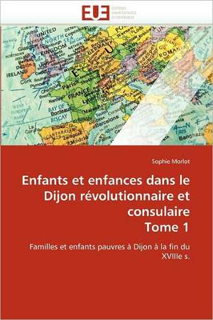 Enfants Et Enfances Dans Le Dijon Revolutionnaire Et Consulaire Tome 1: Du Savoir de Reference Au Savoir Appris de Sophie Morlot