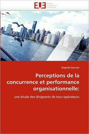 Perceptions de La Concurrence Et Performance Organisationnelle: Concepts, Evaluation Et Mise En Oeuvre de Raphaël Dornier